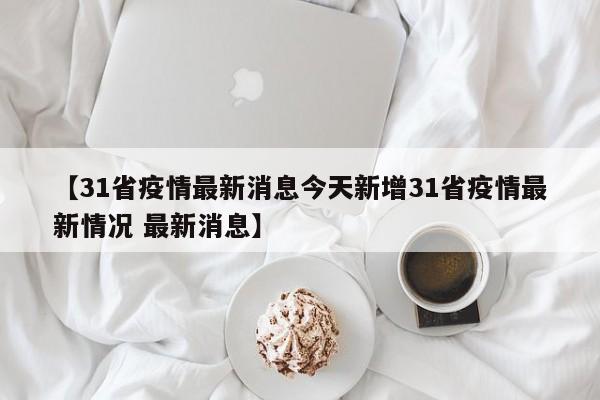 【31省疫情最新消息今天新增31省疫情最新情况 最新消息】