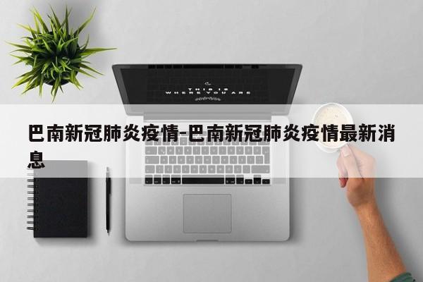 巴南新冠肺炎疫情-巴南新冠肺炎疫情最新消息