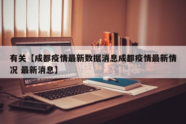 有关【成都疫情最新数据消息成都疫情最新情况 最新消息】