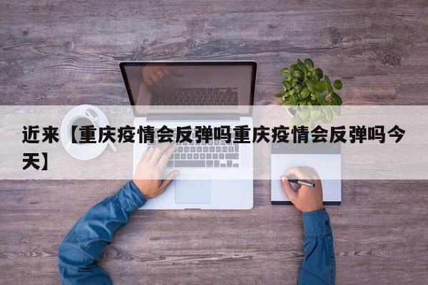 近来【重庆疫情会反弹吗重庆疫情会反弹吗今天】
