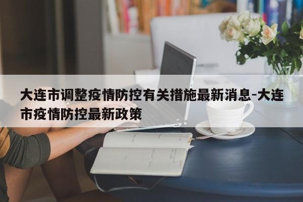 大连市调整疫情防控有关措施最新消息-大连市疫情防控最新政策