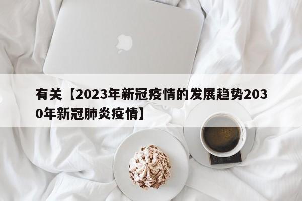 有关【2023年新冠疫情的发展趋势2030年新冠肺炎疫情】