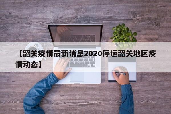 【韶关疫情最新消息2020停运韶关地区疫情动态】