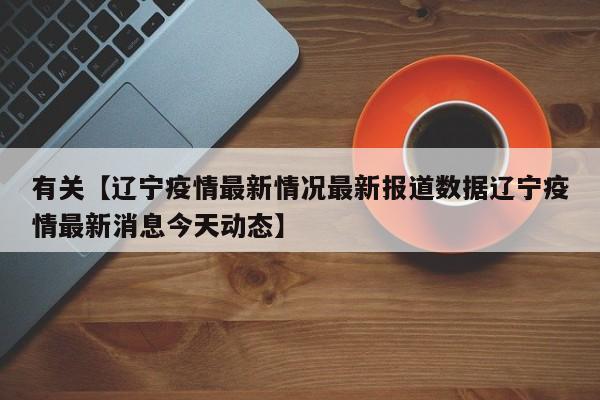 有关【辽宁疫情最新情况最新报道数据辽宁疫情最新消息今天动态】