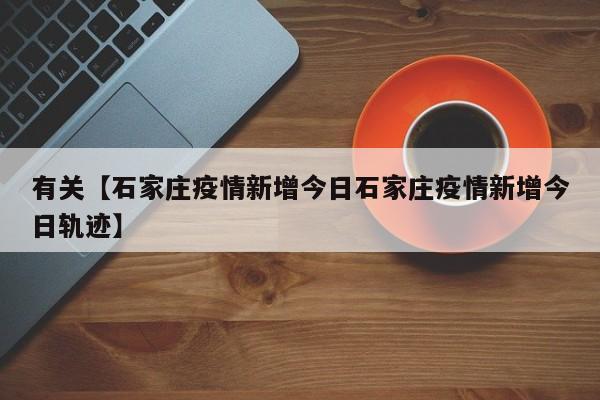 有关【石家庄疫情新增今日石家庄疫情新增今日轨迹】
