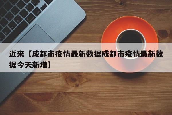 近来【成都市疫情最新数据成都市疫情最新数据今天新增】