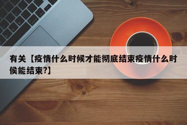 有关【疫情什么时候才能彻底结束疫情什么时侯能结束?】