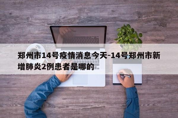 郑州市14号疫情消息今天-14号郑州市新增肺炎2例患者是哪的