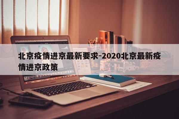 北京疫情进京最新要求-2020北京最新疫情进京政策