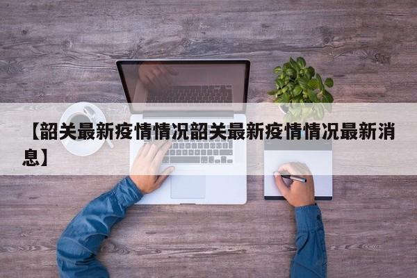 【韶关最新疫情情况韶关最新疫情情况最新消息】