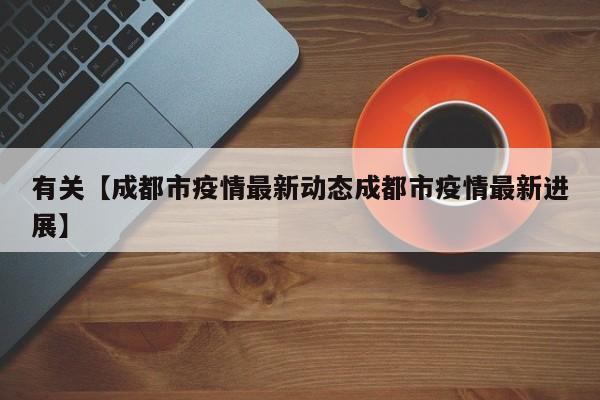 有关【成都市疫情最新动态成都市疫情最新进展】