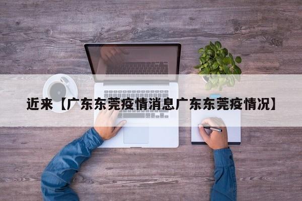 近来【广东东莞疫情消息广东东莞疫情况】