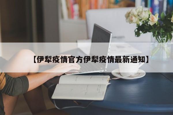 【伊犁疫情官方伊犁疫情最新通知】