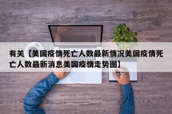 有关【美国疫情死亡人数最新情况美国疫情死亡人数最新消息美国疫情走势图】