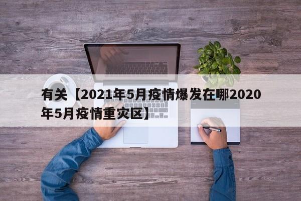 有关【2021年5月疫情爆发在哪2020年5月疫情重灾区】