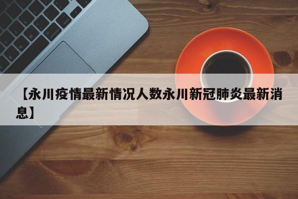 【永川疫情最新情况人数永川新冠肺炎最新消息】