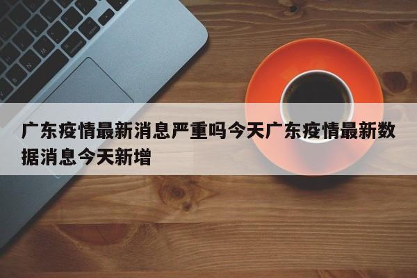 广东疫情最新消息严重吗今天广东疫情最新数据消息今天新增