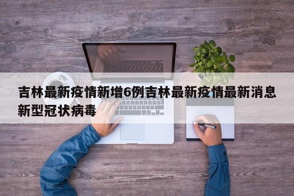 吉林最新疫情新增6例吉林最新疫情最新消息新型冠状病毒