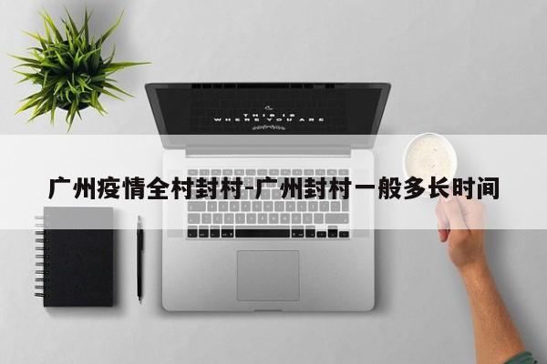 广州疫情全村封村-广州封村一般多长时间