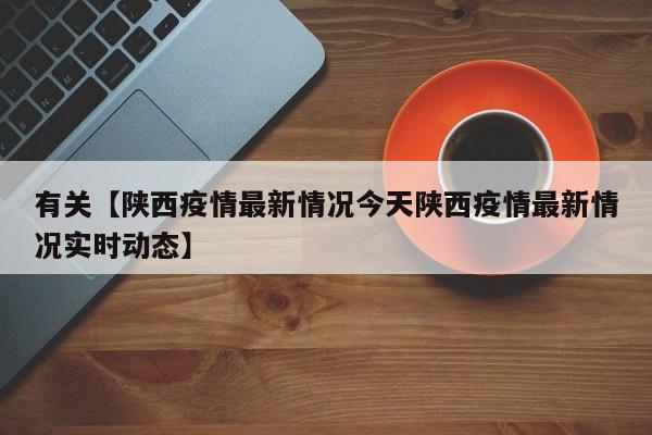 有关【陕西疫情最新情况今天陕西疫情最新情况实时动态】