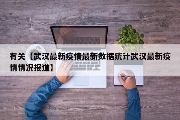 有关【武汉最新疫情最新数据统计武汉最新疫情情况报道】