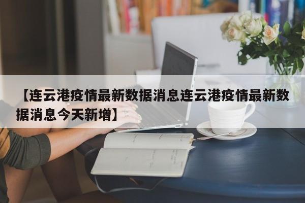 【连云港疫情最新数据消息连云港疫情最新数据消息今天新增】