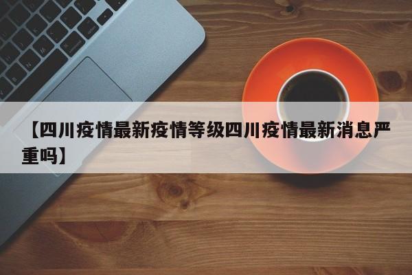 【四川疫情最新疫情等级四川疫情最新消息严重吗】