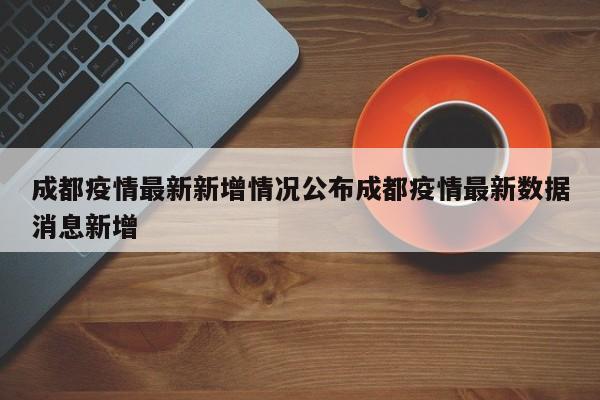 成都疫情最新新增情况公布成都疫情最新数据消息新增
