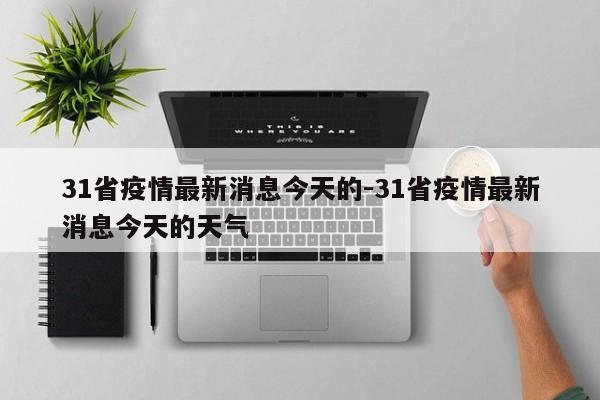 31省疫情最新消息今天的-31省疫情最新消息今天的天气