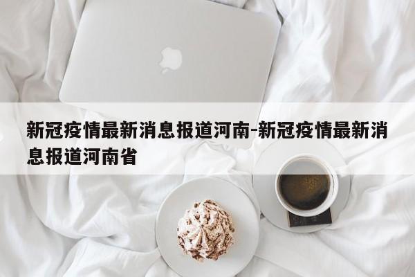 新冠疫情最新消息报道河南-新冠疫情最新消息报道河南省