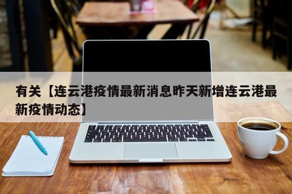 有关【连云港疫情最新消息昨天新增连云港最新疫情动态】