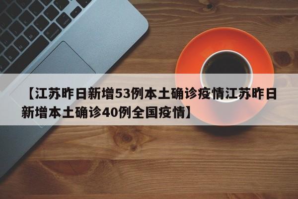 【江苏昨日新增53例本土确诊疫情江苏昨日新增本土确诊40例全国疫情】