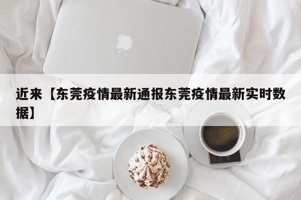 近来【东莞疫情最新通报东莞疫情最新实时数据】