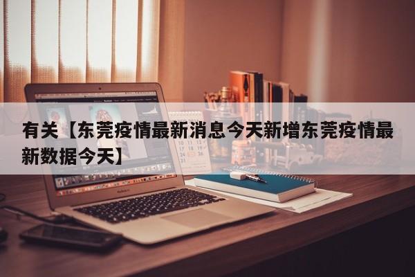 有关【东莞疫情最新消息今天新增东莞疫情最新数据今天】