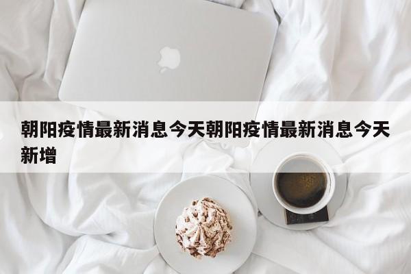 朝阳疫情最新消息今天朝阳疫情最新消息今天新增