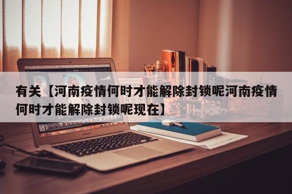 有关【河南疫情何时才能解除封锁呢河南疫情何时才能解除封锁呢现在】
