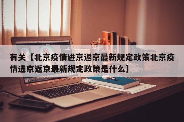 有关【北京疫情进京返京最新规定政策北京疫情进京返京最新规定政策是什么】