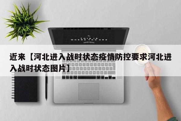 近来【河北进入战时状态疫情防控要求河北进入战时状态图片】