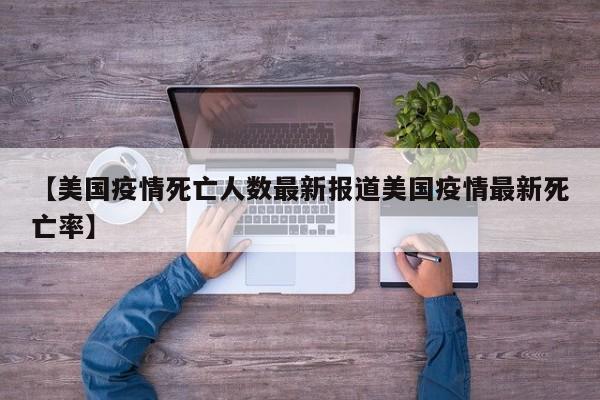 【美国疫情死亡人数最新报道美国疫情最新死亡率】