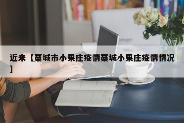 近来【藁城市小果庄疫情藁城小果庄疫情情况】