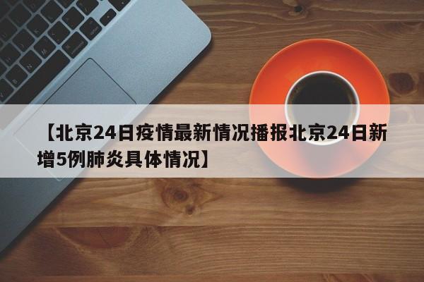 【北京24日疫情最新情况播报北京24日新增5例肺炎具体情况】