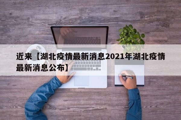 近来【湖北疫情最新消息2021年湖北疫情最新消息公布】