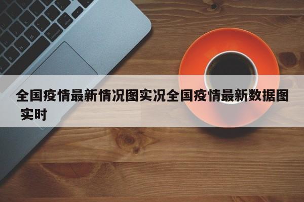 全国疫情最新情况图实况全国疫情最新数据图 实时