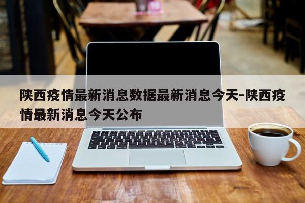 陕西疫情最新消息数据最新消息今天-陕西疫情最新消息今天公布