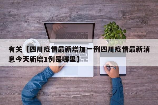 有关【四川疫情最新增加一例四川疫情最新消息今天新增1例是哪里】