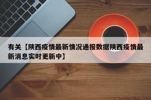 有关【陕西疫情最新情况通报数据陕西疫情最新消息实时更新中】
