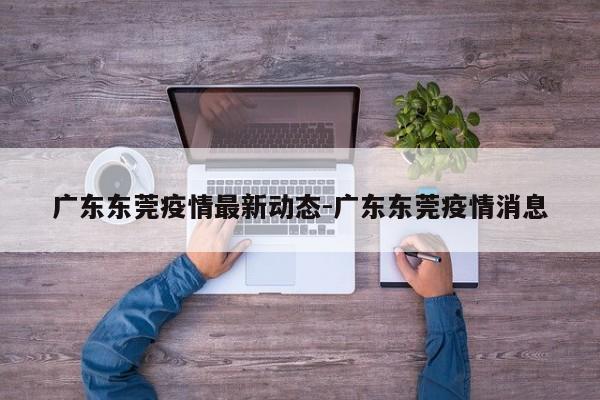 广东东莞疫情最新动态-广东东莞疫情消息