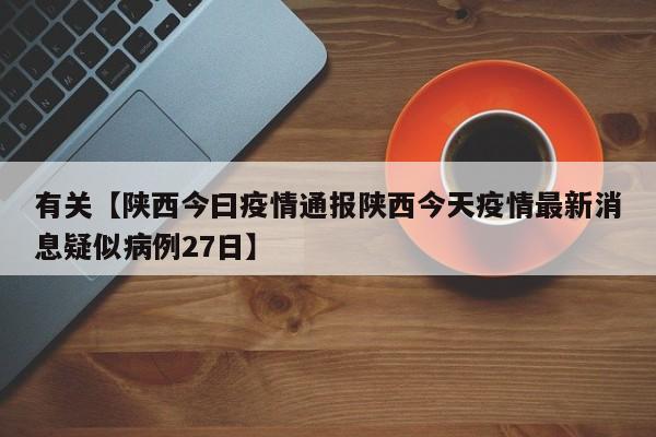 有关【陕西今曰疫情通报陕西今天疫情最新消息疑似病例27日】