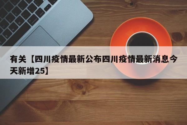 有关【四川疫情最新公布四川疫情最新消息今天新增25】