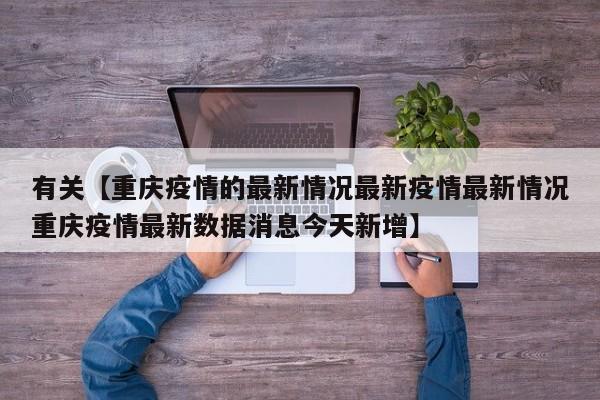 有关【重庆疫情的最新情况最新疫情最新情况重庆疫情最新数据消息今天新增】